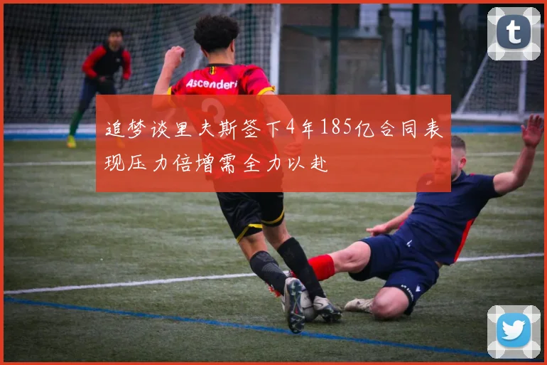 追梦谈里夫斯签下4年185亿合同表现压力倍增需全力以赴