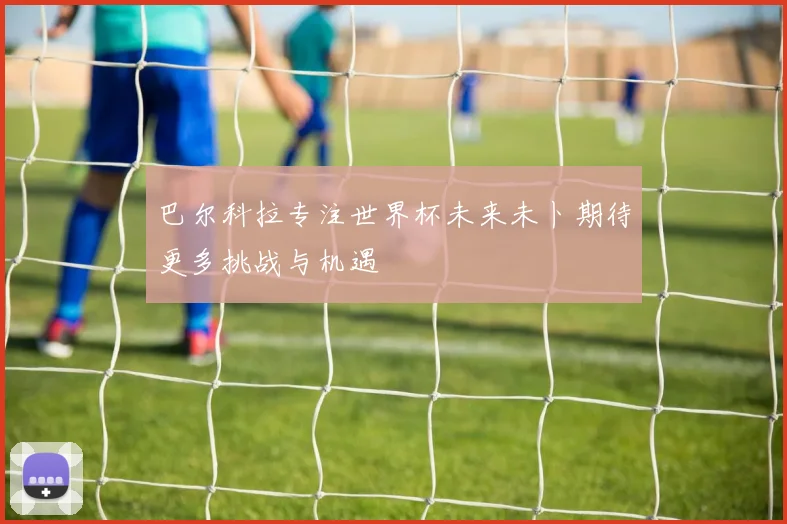 巴尔科拉专注世界杯未来未卜期待更多挑战与机遇