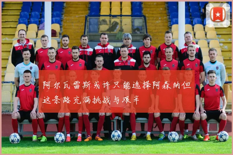 阿尔瓦雷斯或许只能选择阿森纳但这条路充满挑战与艰辛