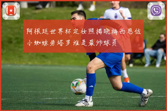 阿根廷世界杯定妆照揭晓梅西恩佐小蜘蛛劳塔罗谁是最帅球员