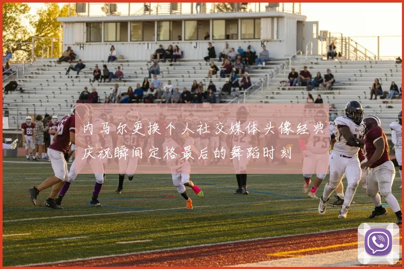 内马尔更换个人社交媒体头像经典庆祝瞬间定格最后的舞蹈时刻
