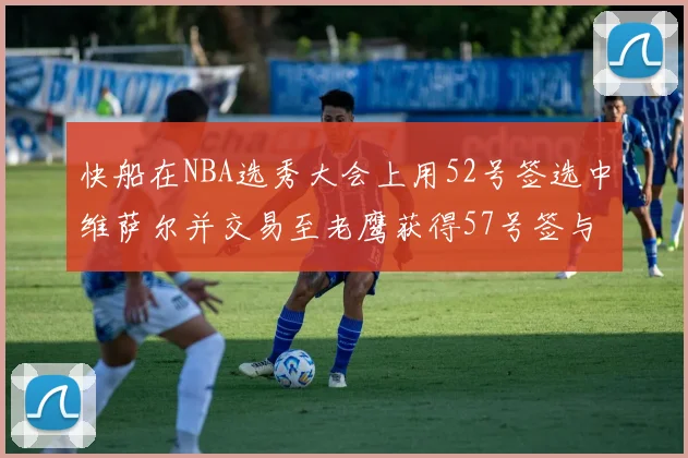 快船在NBA选秀大会上用52号签选中维萨尔并交易至老鹰获得57号签与现金补偿
