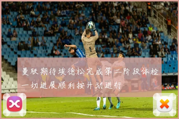 曼联期待埃德松完成第二阶段体检一切进展顺利按计划进行