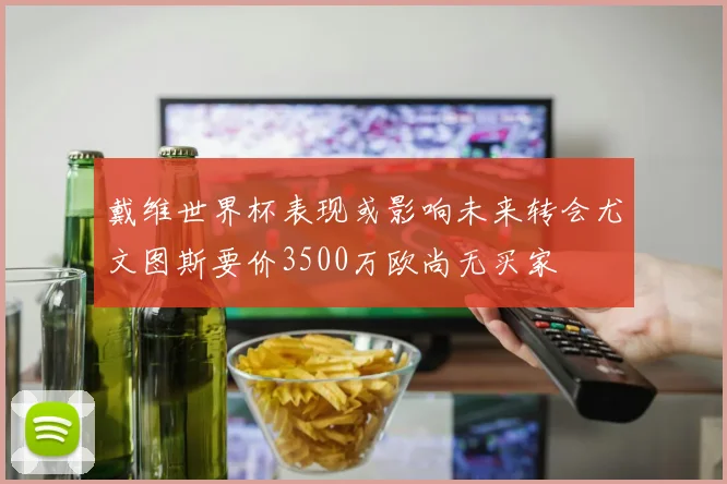 戴维世界杯表现或影响未来转会尤文图斯要价3500万欧尚无买家