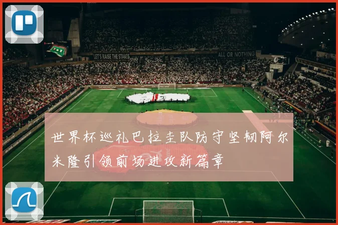 世界杯巡礼巴拉圭队防守坚韧阿尔米隆引领前场进攻新篇章