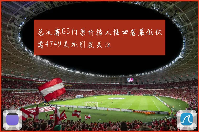 总决赛G3门票价格大幅回落最低仅需4749美元引发关注