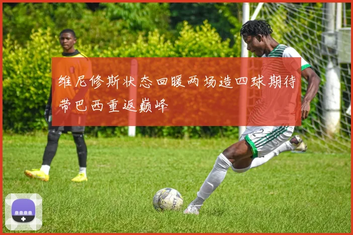 维尼修斯状态回暖两场造四球期待带巴西重返巅峰