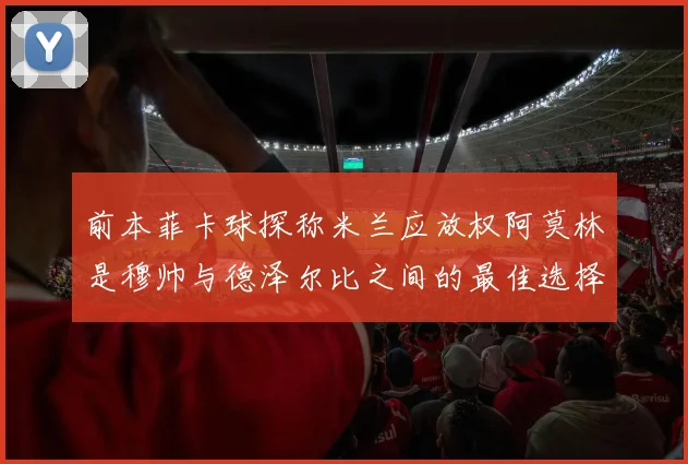 前本菲卡球探称米兰应放权阿莫林是穆帅与德泽尔比之间的最佳选择